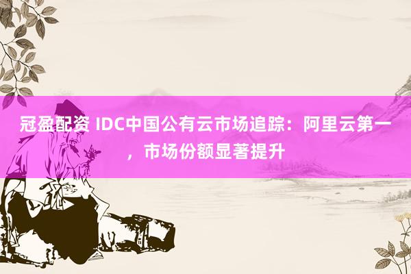冠盈配资 IDC中国公有云市场追踪：阿里云第一，市场份额显著提升