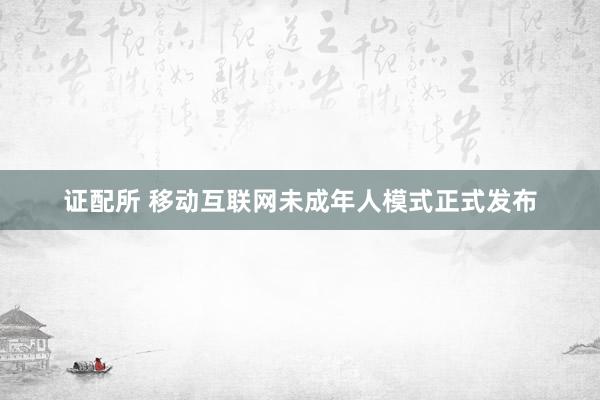 证配所 移动互联网未成年人模式正式发布