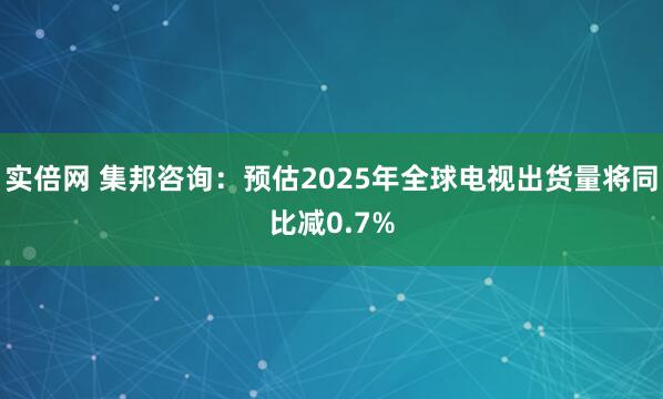 实倍网 集邦咨询：预估2025年全球电视出货量将同比减0.7%