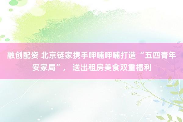 融创配资 北京链家携手呷哺呷哺打造 “五四青年安家局”， 送出租房美食双重福利