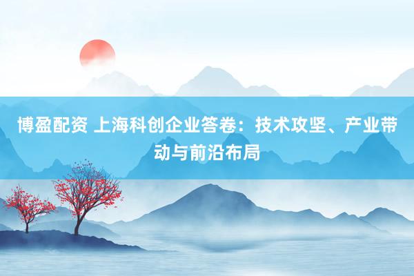 博盈配资 上海科创企业答卷：技术攻坚、产业带动与前沿布局