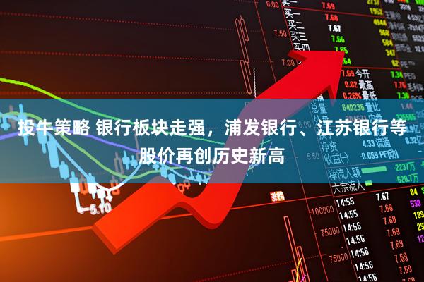 投牛策略 银行板块走强，浦发银行、江苏银行等股价再创历史新高