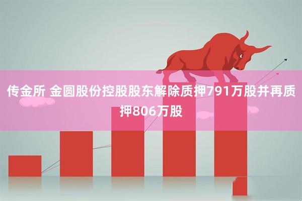传金所 金圆股份控股股东解除质押791万股并再质押806万股