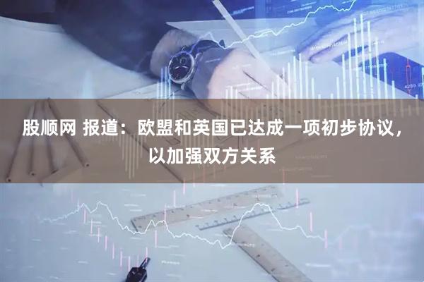 股顺网 报道：欧盟和英国已达成一项初步协议，以加强双方关系