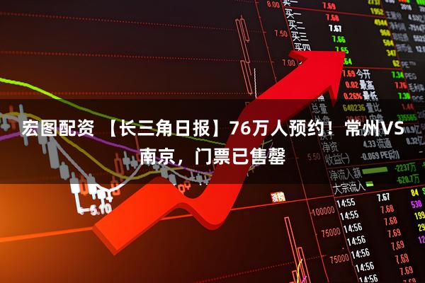 宏图配资 【长三角日报】76万人预约！常州VS南京，门票已售罄
