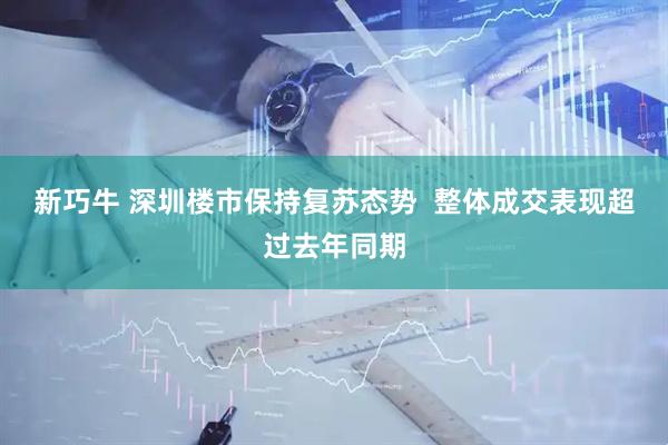 新巧牛 深圳楼市保持复苏态势  整体成交表现超过去年同期