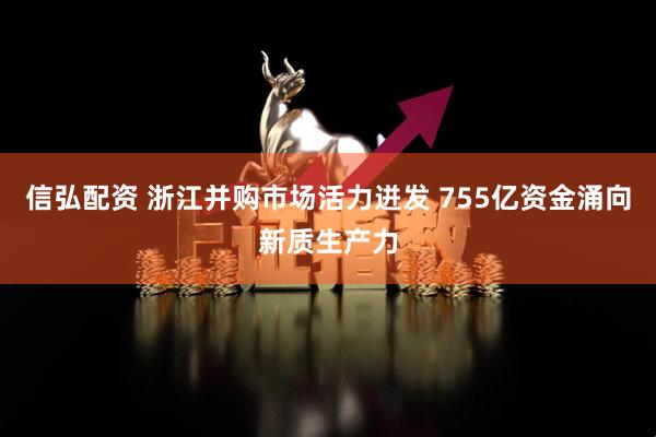信弘配资 浙江并购市场活力迸发 755亿资金涌向新质生产力