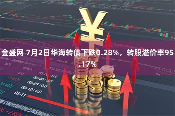 金盛网 7月2日华海转债下跌0.28%，转股溢价率95.17%