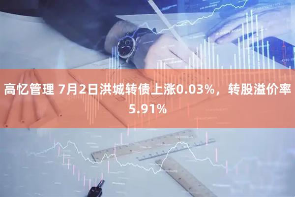 高忆管理 7月2日洪城转债上涨0.03%，转股溢价率5.91%