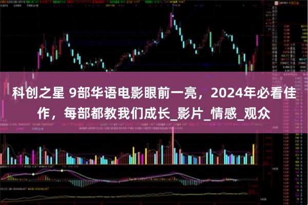科创之星 9部华语电影眼前一亮，2024年必看佳作，每部都教我们成长_影片_情感_观众