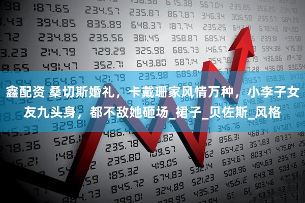 鑫配资 桑切斯婚礼，卡戴珊家风情万种，小李子女友九头身，都不敌她砸场_裙子_贝佐斯_风格