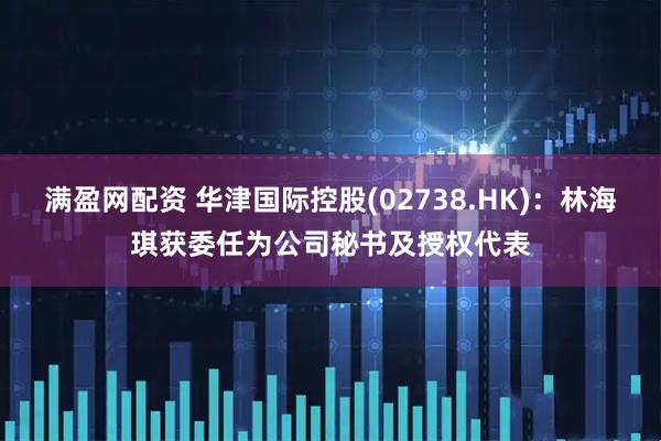 满盈网配资 华津国际控股(02738.HK)：林海琪获委任为公司秘书及授权代表