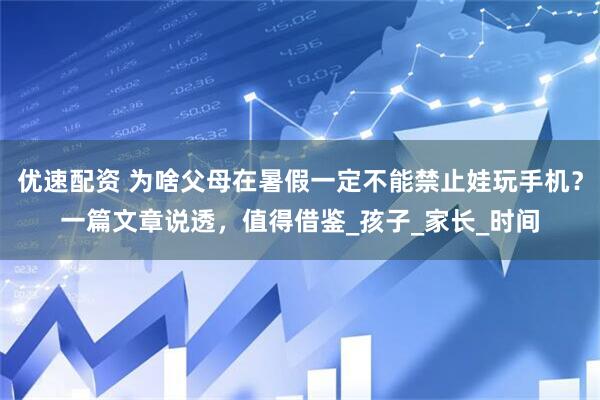 优速配资 为啥父母在暑假一定不能禁止娃玩手机？一篇文章说透，值得借鉴_孩子_家长_时间