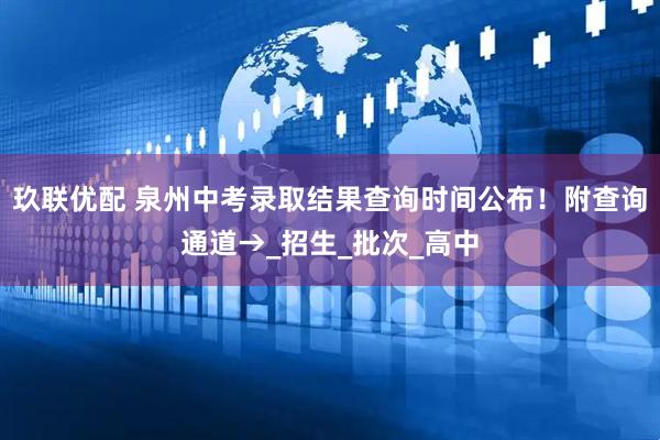 玖联优配 泉州中考录取结果查询时间公布！附查询通道→_招生_批次_高中