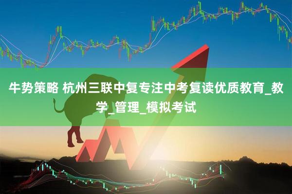 牛势策略 杭州三联中复专注中考复读优质教育_教学_管理_模拟考试