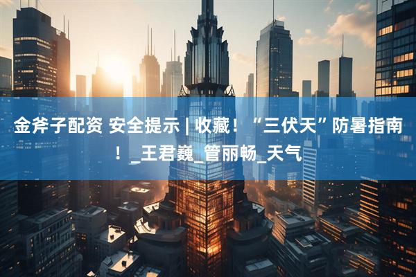 金斧子配资 安全提示 | 收藏！“三伏天”防暑指南！_王君巍_管丽畅_天气