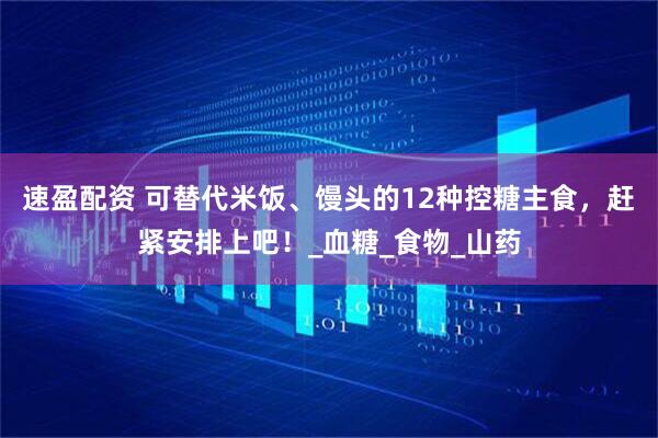 速盈配资 可替代米饭、馒头的12种控糖主食，赶紧安排上吧！_血糖_食物_山药