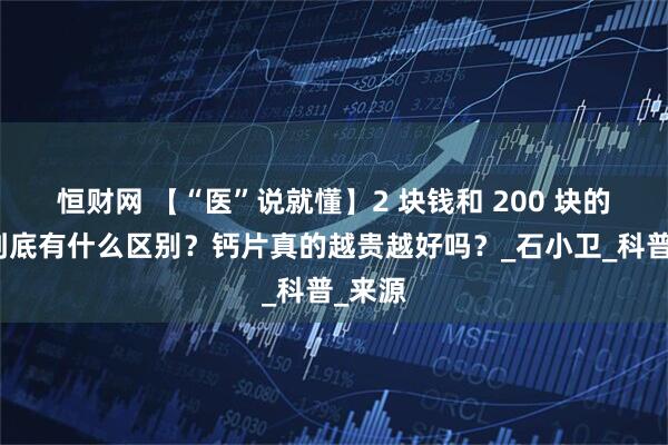 恒财网 【“医”说就懂】2 块钱和 200 块的钙片到底有什么区别？钙片真的越贵越好吗？_石小卫_科普_来源
