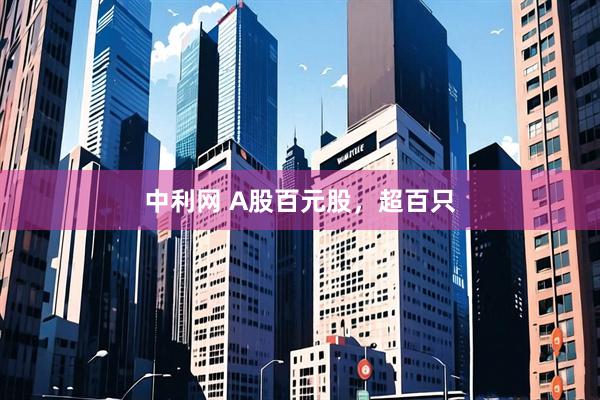 中利网 A股百元股，超百只