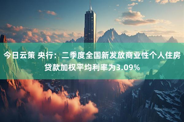 今日云策 央行：二季度全国新发放商业性个人住房贷款加权平均利率为3.09%