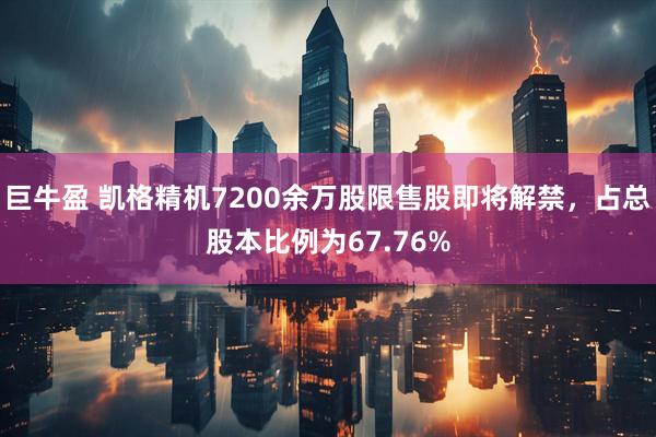 巨牛盈 凯格精机7200余万股限售股即将解禁，占总股本比例为67.76%