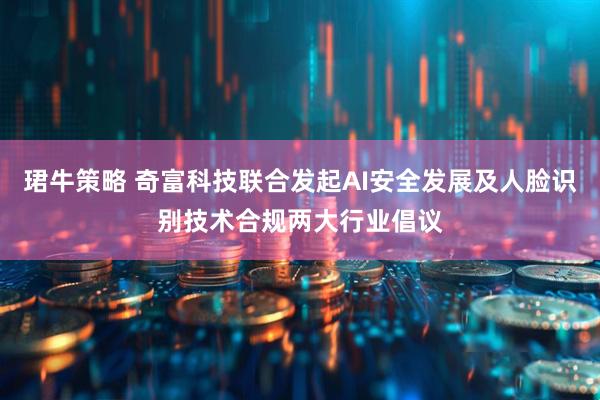 珺牛策略 奇富科技联合发起AI安全发展及人脸识别技术合规两大行业倡议