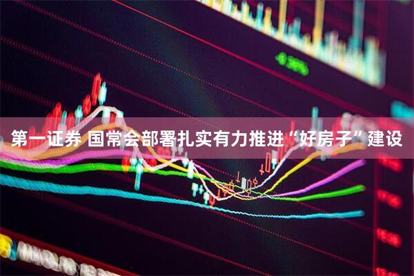 第一证券 国常会部署扎实有力推进“好房子”建设