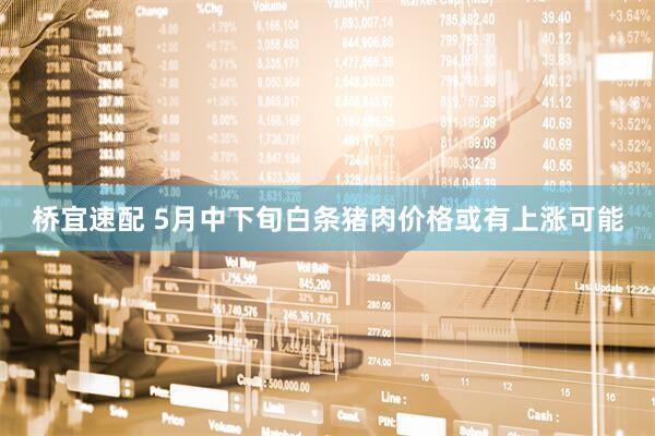 桥宜速配 5月中下旬白条猪肉价格或有上涨可能