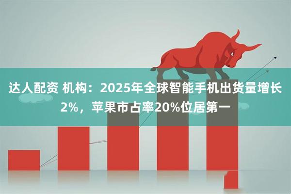 达人配资 机构：2025年全球智能手机出货量增长2%，苹果市占率20%位居第一