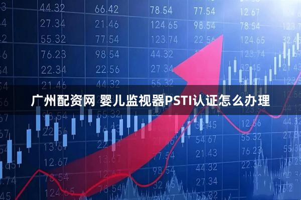 广州配资网 婴儿监视器PSTI认证怎么办理