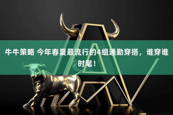 牛牛策略 今年春夏最流行的4组通勤穿搭，谁穿谁时髦！